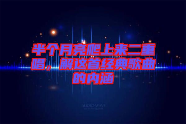 半個月亮爬上來二重唱，解這首經(jīng)典歌曲的內(nèi)涵