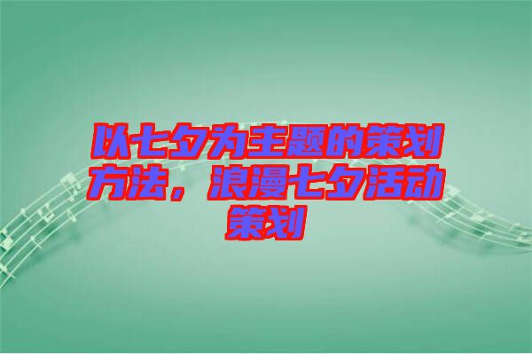 以七夕為主題的策劃方法，浪漫七夕活動策劃