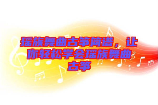 瑤族舞曲古箏簡譜，讓你輕松學會瑤族舞曲古箏