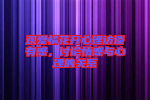 觀愛情花開心理訪談有感，討論情感與心理的關系