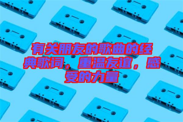 有關朋友的歌曲的經典歌詞，重溫友誼，感受的力量