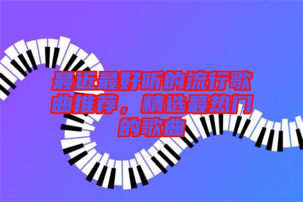 最近最好聽的流行歌曲推薦，精選最熱門的歌曲