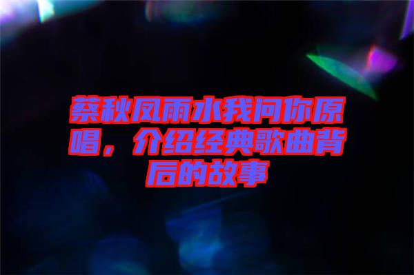 蔡秋鳳雨水我問你原唱，介紹經典歌曲背后的故事