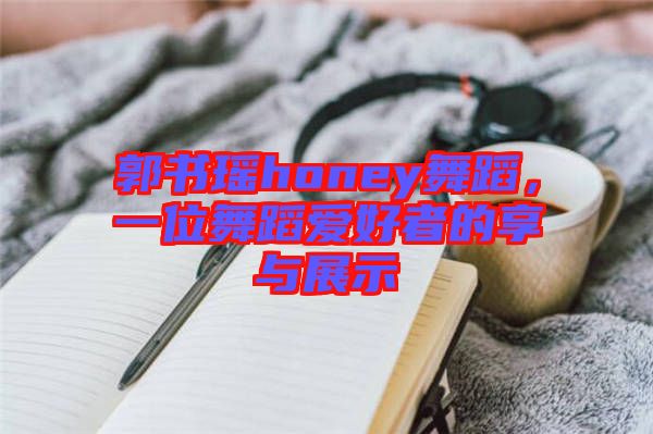 郭書瑤honey舞蹈，一位舞蹈愛好者的享與展示