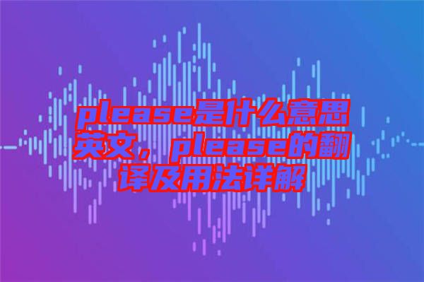 please是什么意思英文，please的翻譯及用法詳解