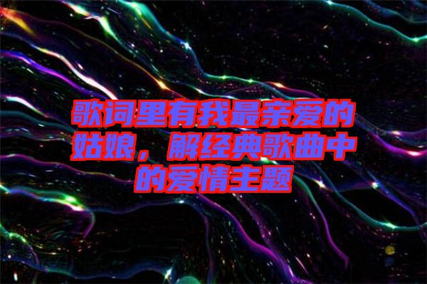 歌詞里有我最親愛的姑娘，解經(jīng)典歌曲中的愛情主題