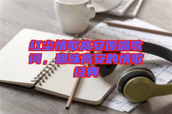 紅塵情歌高安原唱歌詞，回味高安的情歌經(jīng)典