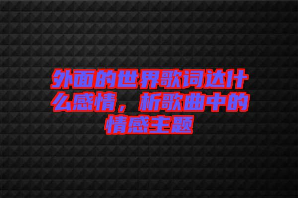 外面的世界歌詞達(dá)什么感情，析歌曲中的情感主題