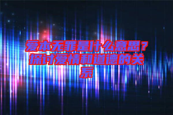 愛(ài)本無(wú)罪是什么意思？探討愛(ài)情和道德的關(guān)系