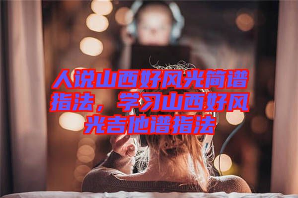 人說山西好風光簡譜指法，學習山西好風光吉他譜指法