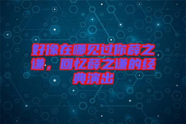 好像在哪見過你薛之謙，回憶薛之謙的經典演出