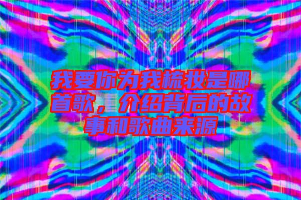 我要你為我梳妝是哪首歌，介紹背后的故事和歌曲來源