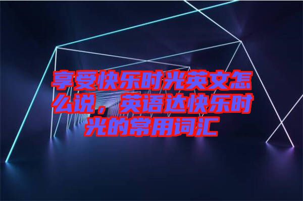 享受快樂時光英文怎么說，英語達(dá)快樂時光的常用詞匯