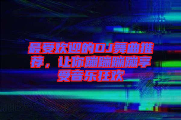 最受歡迎的DJ舞曲推薦，讓你蹦蹦蹦蹦享受音樂狂歡