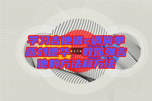 學(xué)習(xí)吉他譜c調(diào)簡單版劉德華，教你彈吉他的方法和方法