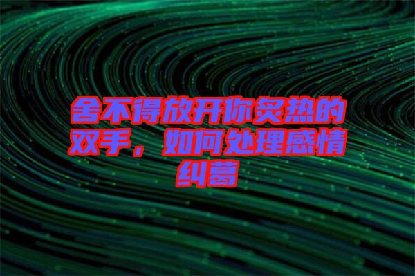 舍不得放開你炙熱的雙手，如何處理感情糾葛