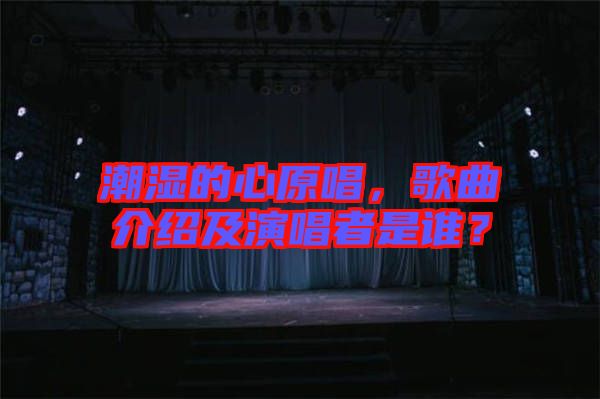 潮濕的心原唱，歌曲介紹及演唱者是誰？