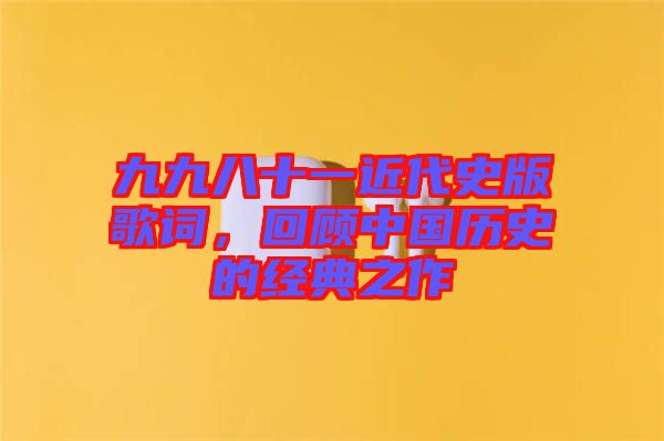 九九八十一近代史版歌詞，回顧中國歷史的經(jīng)典之作