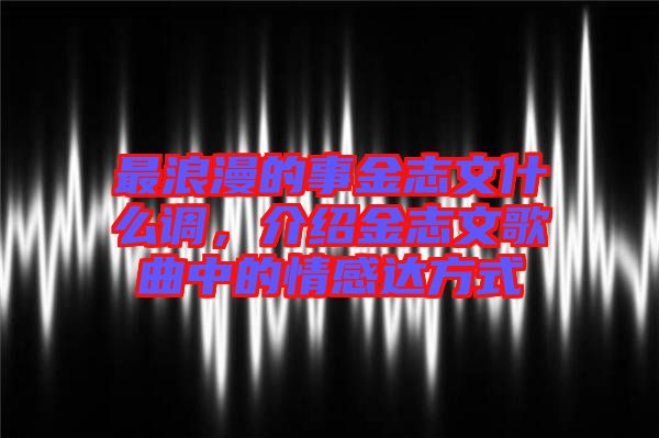 最浪漫的事金志文什么調(diào)，介紹金志文歌曲中的情感達(dá)方式