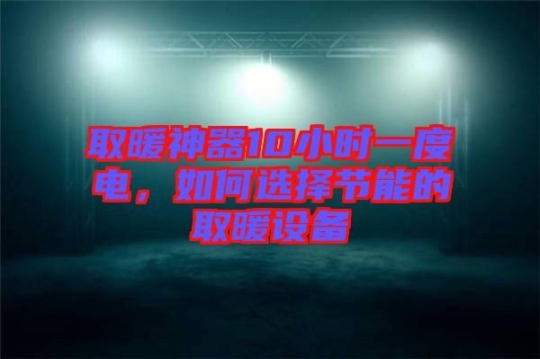 取暖神器10小時一度電，如何選擇節能的取暖設備