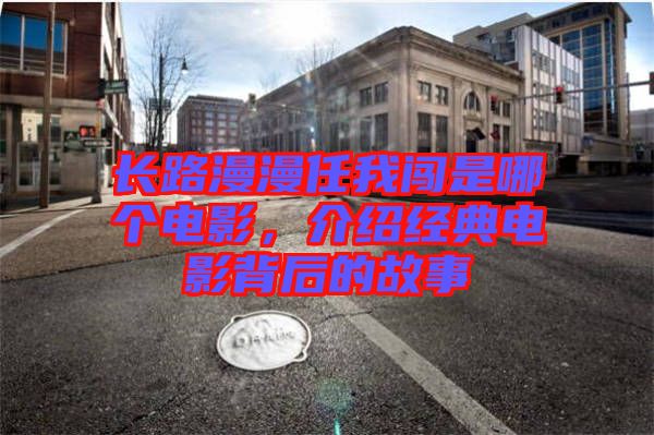 長路漫漫任我闖是哪個電影，介紹經典電影背后的故事