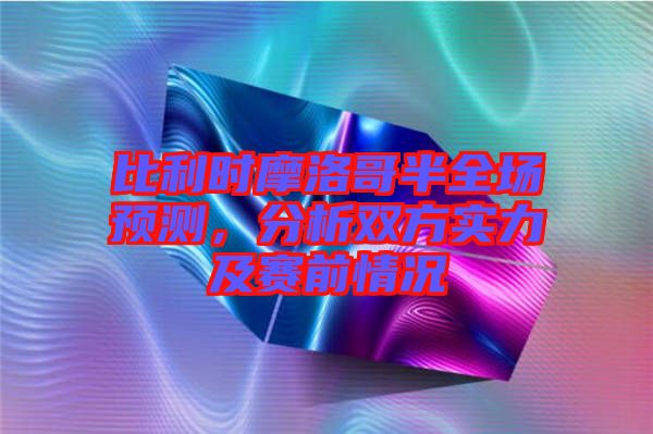 比利時(shí)摩洛哥半全場(chǎng)預(yù)測(cè)，分析雙方實(shí)力及賽前情況