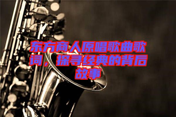 東方商人原唱歌曲歌詞，探尋經典的背后故事