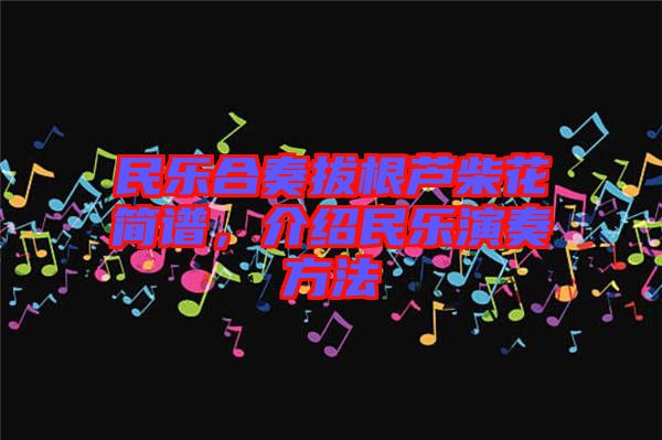 民樂合奏拔根蘆柴花簡譜，介紹民樂演奏方法