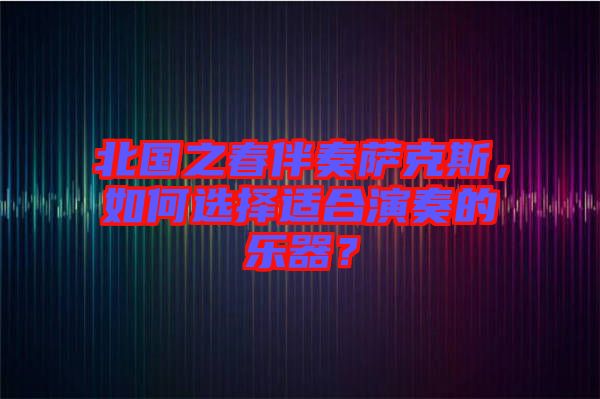 北國之春伴奏薩克斯，如何選擇適合演奏的樂器？