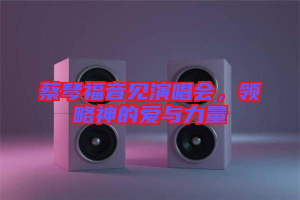 蔡琴福音見(jiàn)演唱會(huì)，領(lǐng)略神的愛(ài)與力量