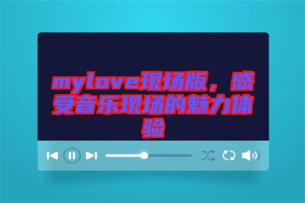 mylove現(xiàn)場版，感受音樂現(xiàn)場的魅力體驗