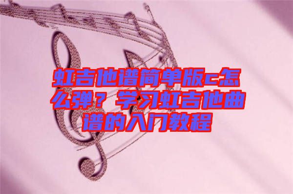 虹吉他譜簡單版c怎么彈？學(xué)習(xí)虹吉他曲譜的入門教程