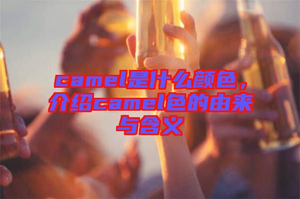 camel是什么顏色，介紹camel色的由來與含義