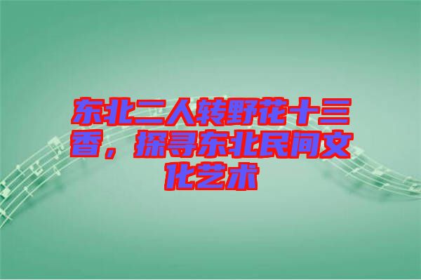 東北二人轉野花十三香，探尋東北民間文化藝術