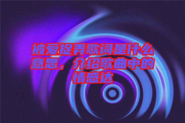 被愛捉弄歌詞是什么意思，介紹歌曲中的情感達