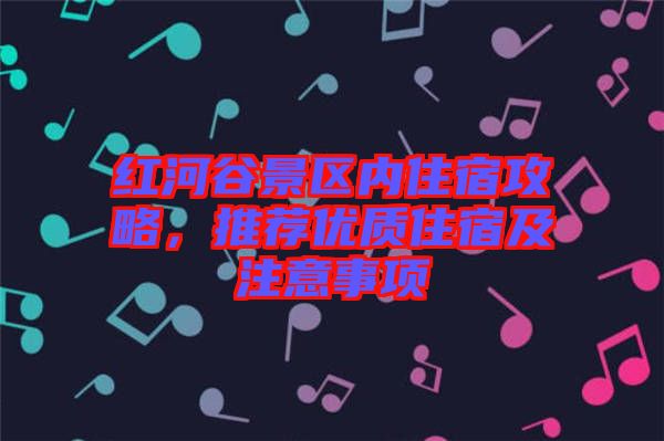 紅河谷景區內住宿攻略，推薦優質住宿及注意事項