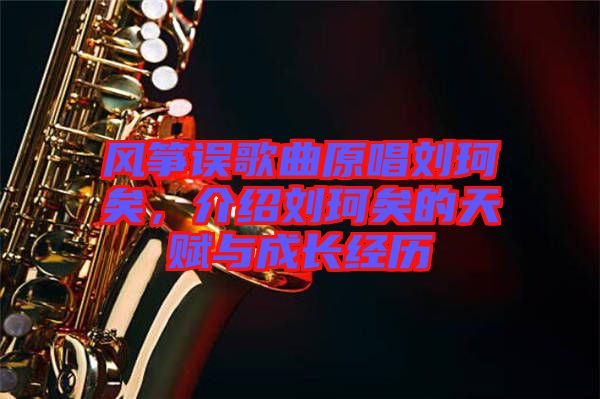 風箏誤歌曲原唱劉珂矣，介紹劉珂矣的天賦與成長經歷