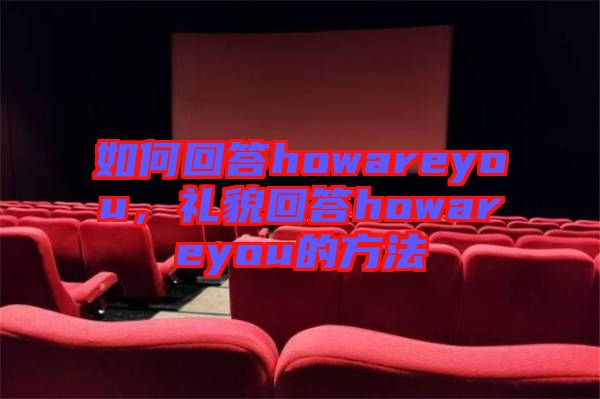 如何回答howareyou，禮貌回答howareyou的方法