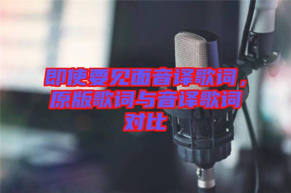 即使要見(jiàn)面音譯歌詞，原版歌詞與音譯歌詞對(duì)比