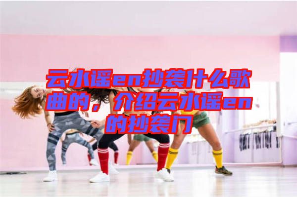 云水謠en抄襲什么歌曲的，介紹云水謠en的抄襲門