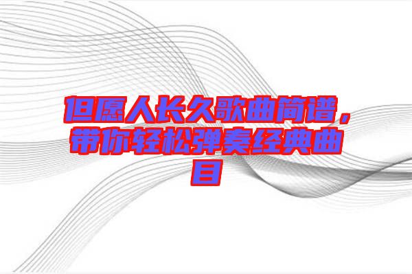 但愿人長(zhǎng)久歌曲簡(jiǎn)譜，帶你輕松彈奏經(jīng)典曲目