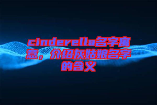 cinderella名字寓意，介紹灰姑娘名字的含義