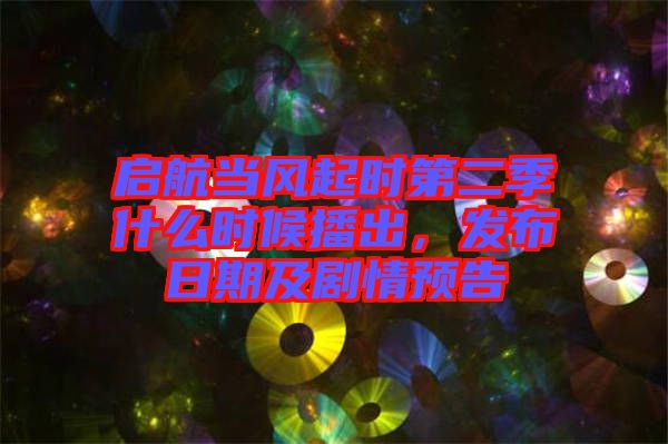 啟航當風起時第二季什么時候播出，發布日期及劇情預告