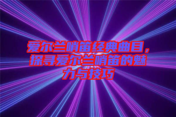 愛爾蘭哨笛經典曲目，探尋愛爾蘭哨笛的魅力與技巧