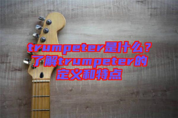 trumpeter是什么？了解trumpeter的定義和特點