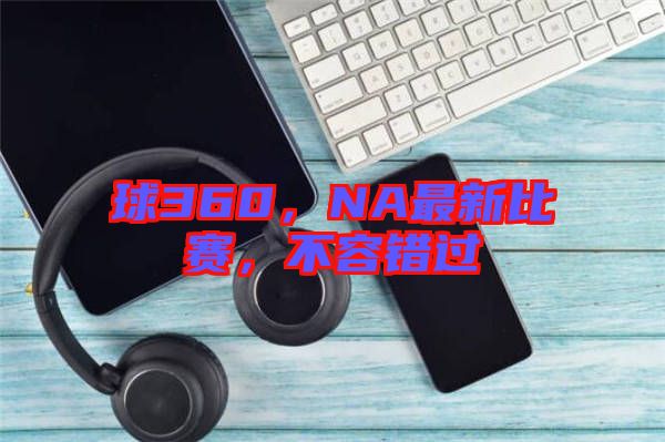 球360，NA最新比賽，不容錯過