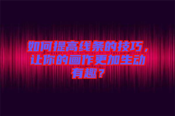 如何提高線條的技巧，讓你的畫作更加生動(dòng)有趣？