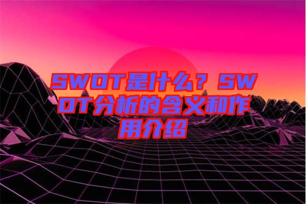 SWOT是什么？SWOT分析的含義和作用介紹