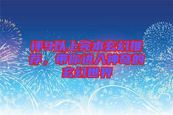 評(píng)9以上完本玄幻推薦，帶你進(jìn)入神奇的玄幻世界