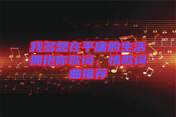 我多想在平庸的生活擁抱你歌詞，情歌詞曲推薦